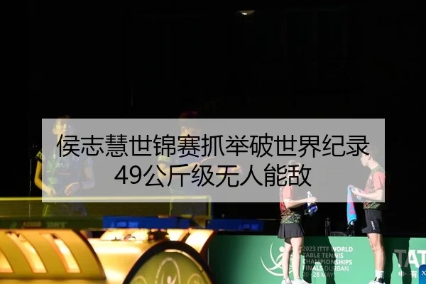 侯志慧世锦赛抓举破世界纪录 49公斤级无人能敌